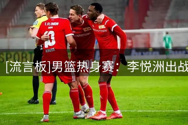 [流言板]男篮热身赛：李悦洲出战5分钟，投篮3中1得到3分1助攻1抢断
